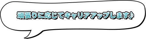 頑張りに応じてキャリアアップします♪